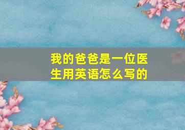 我的爸爸是一位医生用英语怎么写的