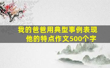 我的爸爸用典型事例表现他的特点作文500个字