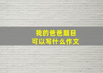 我的爸爸题目可以写什么作文