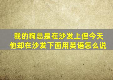 我的狗总是在沙发上但今天他却在沙发下面用英语怎么说