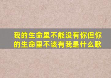 我的生命里不能没有你但你的生命里不该有我是什么歌