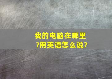 我的电脑在哪里?用英语怎么说?