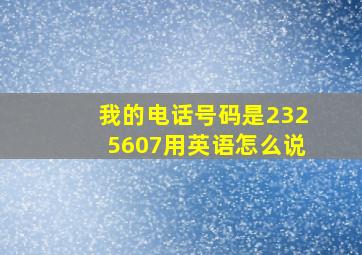 我的电话号码是2325607用英语怎么说