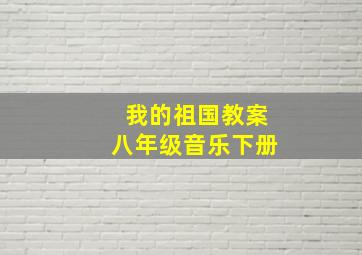 我的祖国教案八年级音乐下册