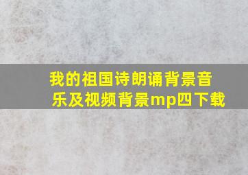 我的祖国诗朗诵背景音乐及视频背景mp四下载