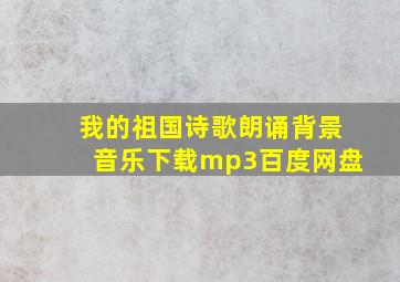 我的祖国诗歌朗诵背景音乐下载mp3百度网盘