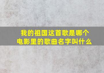 我的祖国这首歌是哪个电影里的歌曲名字叫什么