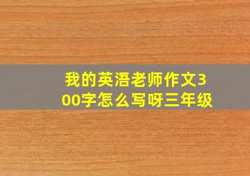 我的英浯老师作文300字怎么写呀三年级