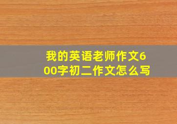 我的英语老师作文600字初二作文怎么写