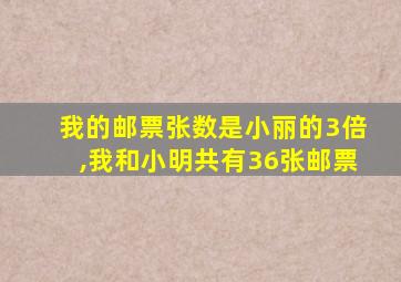 我的邮票张数是小丽的3倍,我和小明共有36张邮票