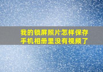 我的锁屏照片怎样保存手机相册里没有视频了