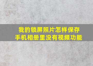 我的锁屏照片怎样保存手机相册里没有视频功能