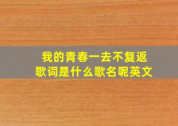 我的青春一去不复返歌词是什么歌名呢英文