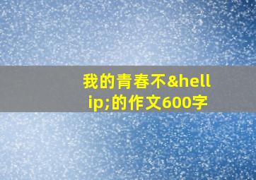 我的青春不…的作文600字