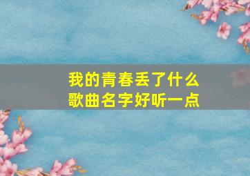 我的青春丢了什么歌曲名字好听一点