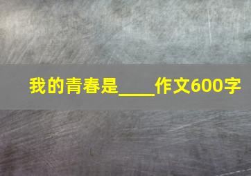 我的青春是____作文600字