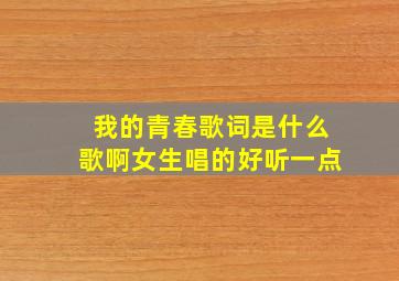 我的青春歌词是什么歌啊女生唱的好听一点