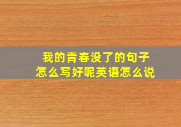 我的青春没了的句子怎么写好呢英语怎么说