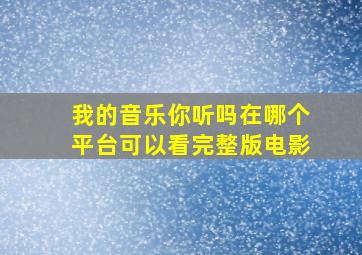 我的音乐你听吗在哪个平台可以看完整版电影