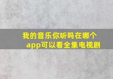 我的音乐你听吗在哪个app可以看全集电视剧