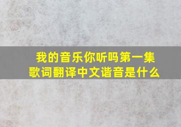 我的音乐你听吗第一集歌词翻译中文谐音是什么