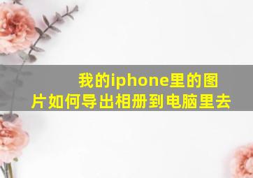 我的iphone里的图片如何导出相册到电脑里去