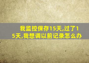 我监控保存15天,过了15天,我想调以前记录怎么办