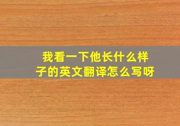 我看一下他长什么样子的英文翻译怎么写呀