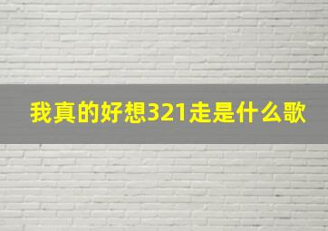 我真的好想321走是什么歌