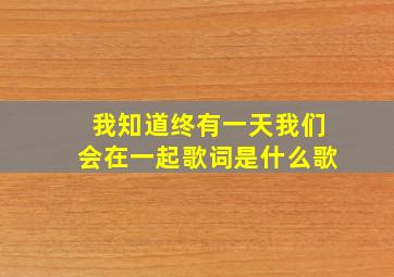 我知道终有一天我们会在一起歌词是什么歌