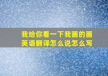 我给你看一下我画的画英语翻译怎么说怎么写