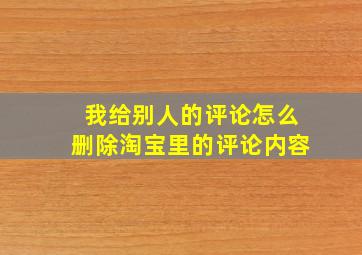 我给别人的评论怎么删除淘宝里的评论内容