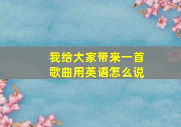 我给大家带来一首歌曲用英语怎么说