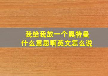 我给我放一个奥特曼什么意思啊英文怎么说