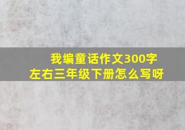 我编童话作文300字左右三年级下册怎么写呀