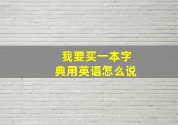 我要买一本字典用英语怎么说