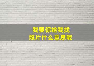 我要你给我找照片什么意思呢