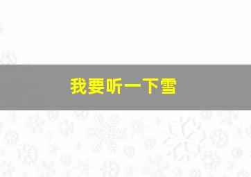 我要听一下雪