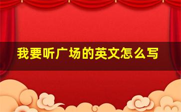 我要听广场的英文怎么写