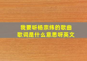 我要听杨宗纬的歌曲歌词是什么意思呀英文