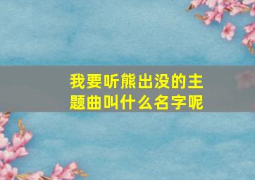 我要听熊出没的主题曲叫什么名字呢