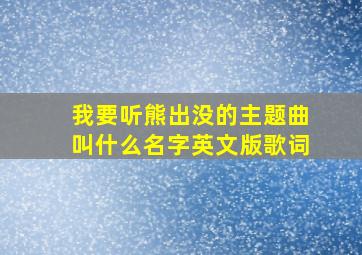 我要听熊出没的主题曲叫什么名字英文版歌词