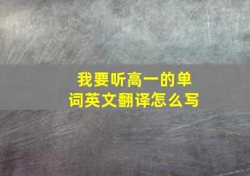 我要听高一的单词英文翻译怎么写