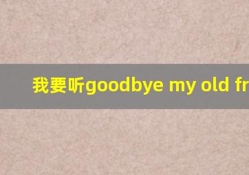 我要听goodbye my old friend