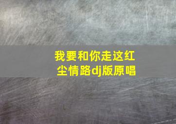 我要和你走这红尘情路dj版原唱