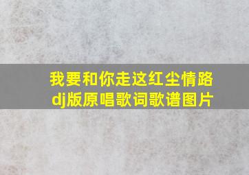 我要和你走这红尘情路dj版原唱歌词歌谱图片