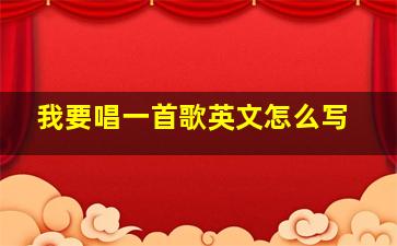 我要唱一首歌英文怎么写