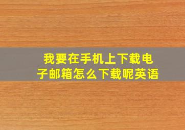 我要在手机上下载电子邮箱怎么下载呢英语