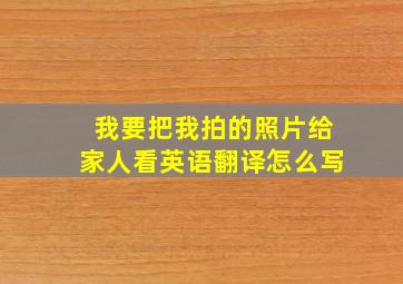 我要把我拍的照片给家人看英语翻译怎么写