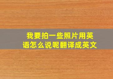 我要拍一些照片用英语怎么说呢翻译成英文